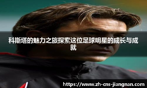 科斯塔的魅力之旅探索这位足球明星的成长与成就