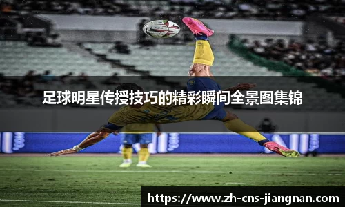 足球明星传授技巧的精彩瞬间全景图集锦